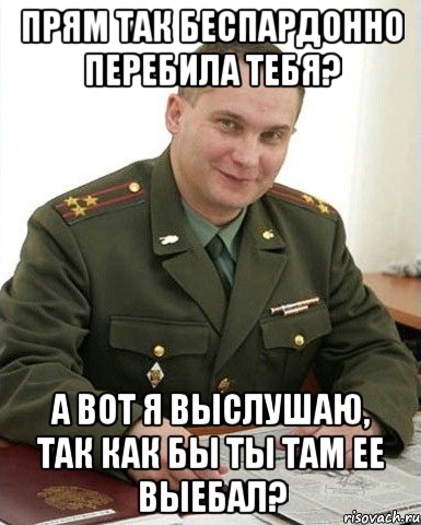 прям так беспардонно перебила тебя? а вот я выслушаю, так как бы ты там ее выебал?, Мем Военком (полковник)