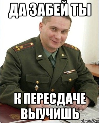 да забей ты к пересдаче выучишь