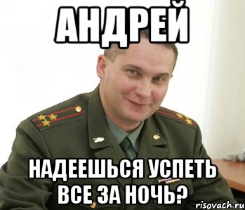 андрей надеешься успеть все за ночь?