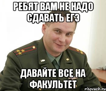 ребят вам не надо сдавать егэ давайте все на факультет, Мем Военком (полковник)