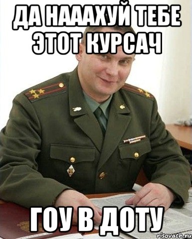 да нааахуй тебе этот курсач гоу в доту, Мем Военком (полковник)