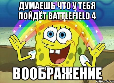 думаешь что у тебя пойдёт battlefield 4 воображение