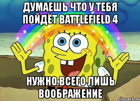 думаешь что у тебя пойдёт battlefield 4 нужно всего лишь воображение, Мем Воображение (Спанч Боб)