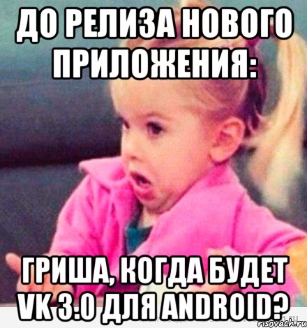 до релиза нового приложения: гриша, когда будет vk 3.0 для android?, Мем  Ты говоришь (девочка возмущается)