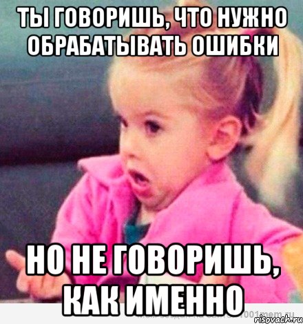 ты говоришь, что нужно обрабатывать ошибки но не говоришь, как именно, Мем  Ты говоришь (девочка возмущается)