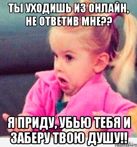 ты уходишь из онлайн, не ответив мне?? я приду, убью тебя и заберу твою душу!!, Мем  Ты говоришь (девочка возмущается)