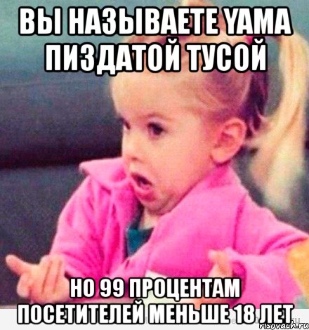 вы называете yama пиздатой тусой но 99 процентам посетителей меньше 18 лет, Мем  Ты говоришь (девочка возмущается)