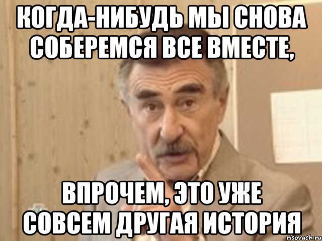 когда-нибудь мы снова соберемся все вместе, впрочем, это уже совсем другая история, Мем Каневский (Но это уже совсем другая история)