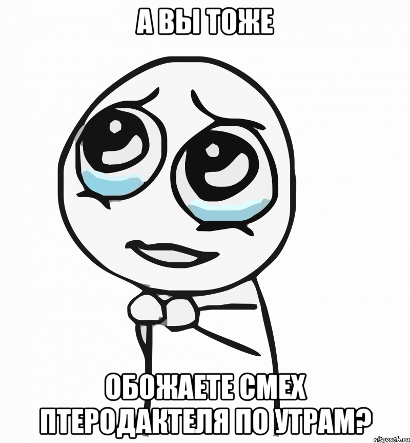 а вы тоже обожаете смех птеродактеля по утрам?, Мем  ну пожалуйста (please)