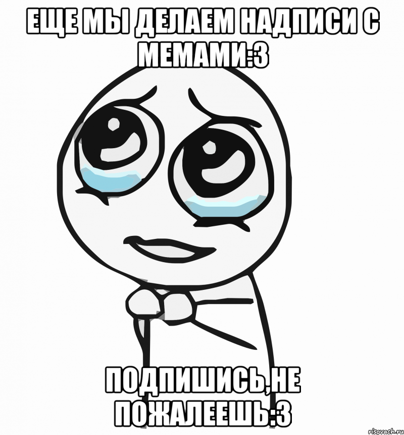 еще мы делаем надписи с мемами:3 подпишись,не пожалеешь:3, Мем  ну пожалуйста (please)