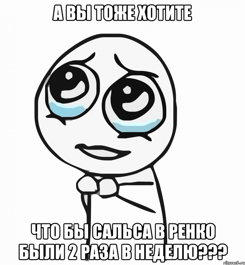 а вы тоже хотите что бы сальса в ренко были 2 раза в неделю???, Мем  ну пожалуйста (please)