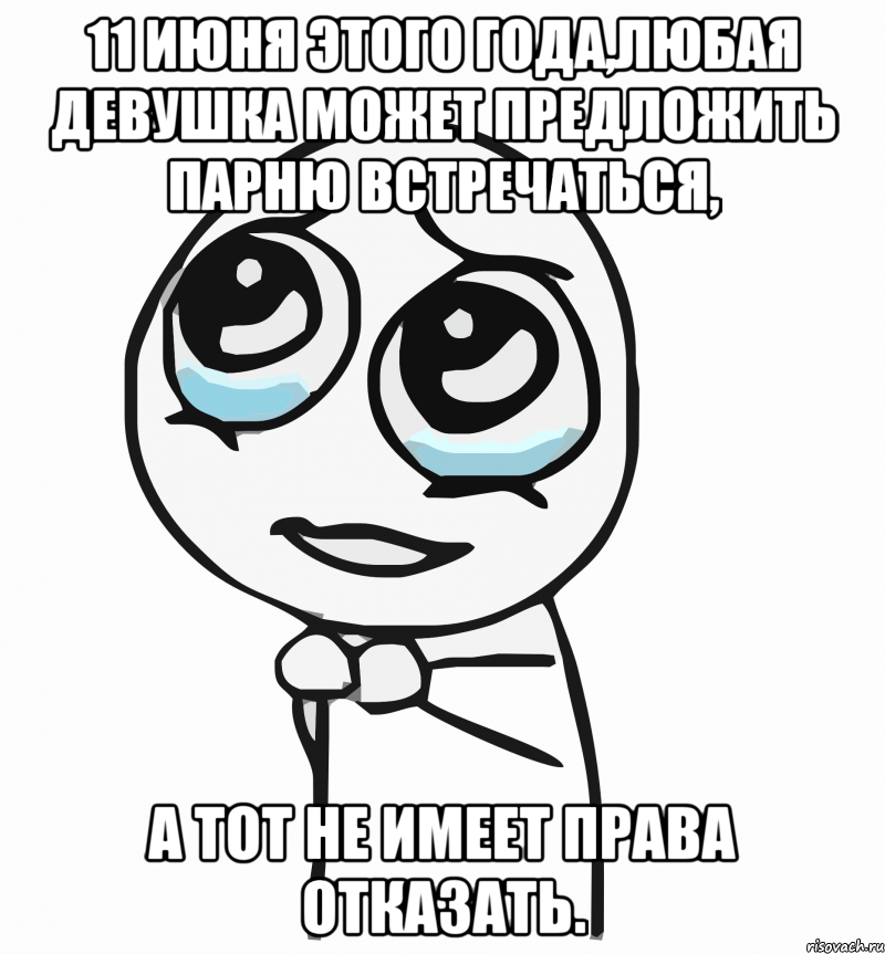 11 июня этого года,любая девушка может предложить парню встречаться, а тот не имеет права отказать., Мем  ну пожалуйста (please)