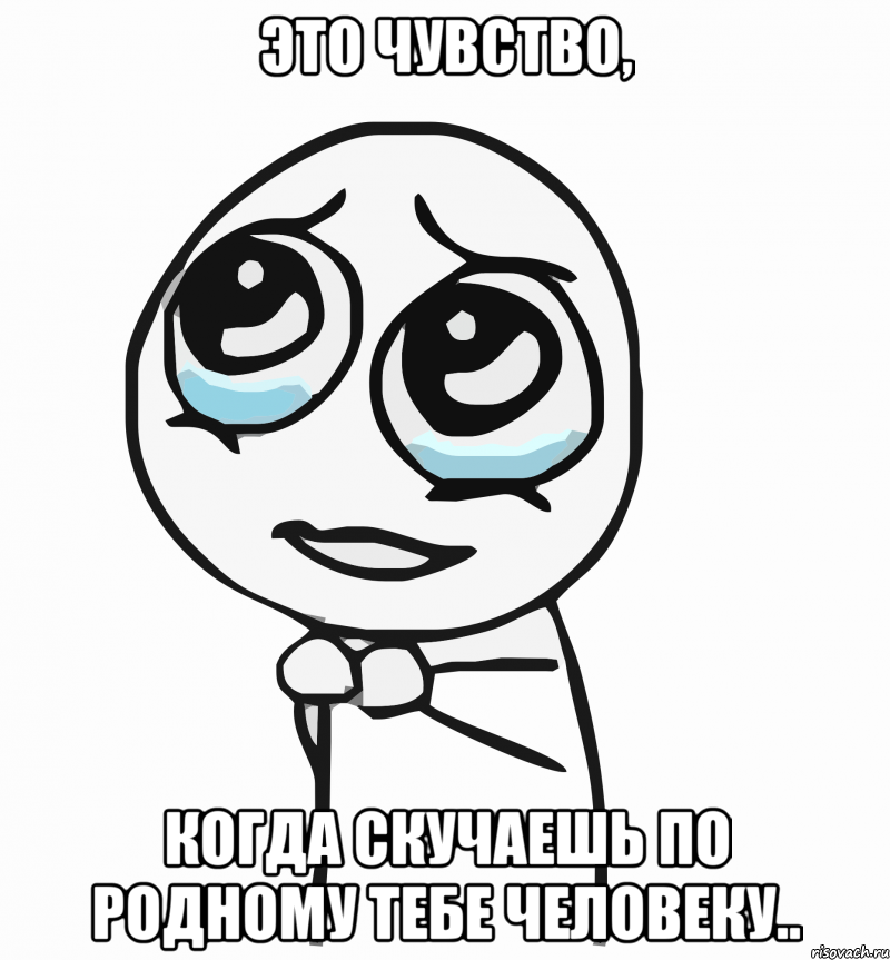 это чувство, когда скучаешь по родному тебе человеку.., Мем  ну пожалуйста (please)