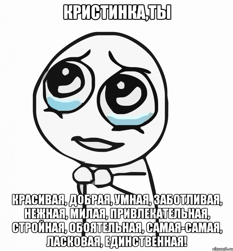 кристинка,ты красивая, добрая, умная, заботливая, нежная, милая, привлекательная, стройная, обоятельная, самая-самая, ласковая, единственная!, Мем  ну пожалуйста (please)