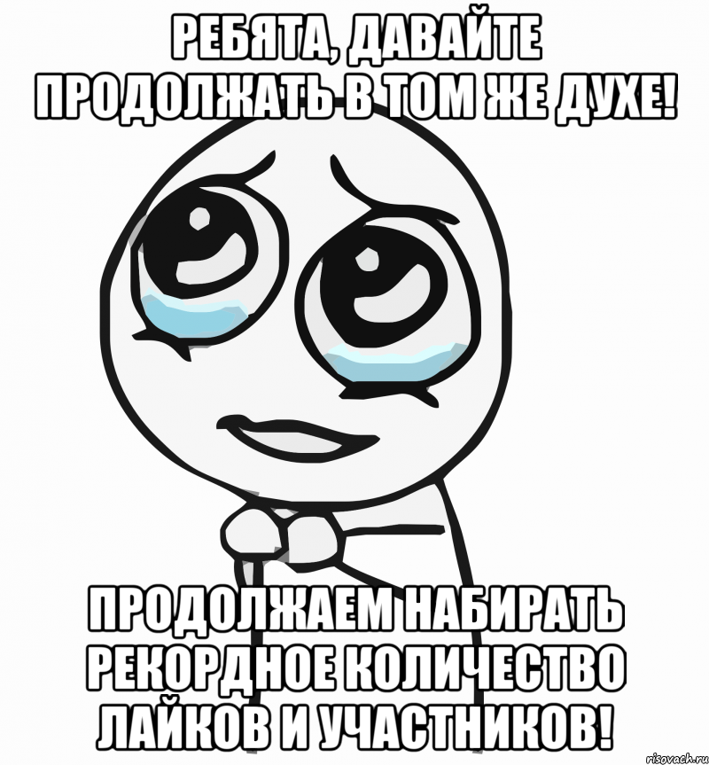 ребята, давайте продолжать в том же духе! продолжаем набирать рекордное количество лайков и участников!, Мем  ну пожалуйста (please)