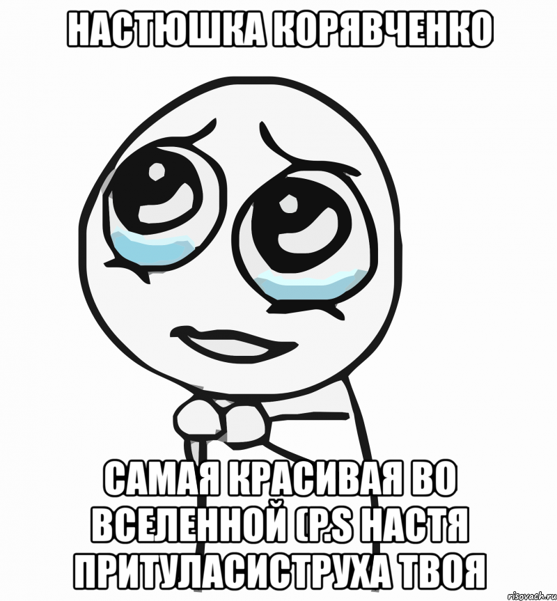 настюшка корявченко самая красивая во вселенной (p.s настя притуласиструха твоя, Мем  ну пожалуйста (please)