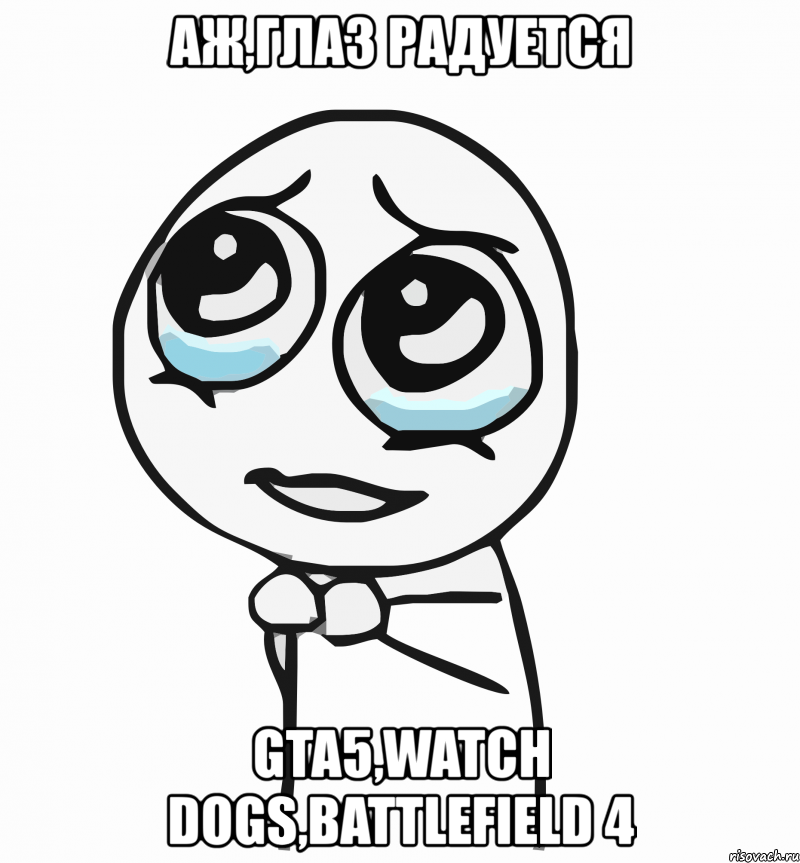 аж,глаз радуется gta5,watch dogs,battlefield 4, Мем  ну пожалуйста (please)