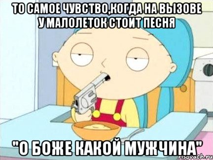 то самое чувство,когда на вызове у малолеток стоит песня "о боже какой мужчина", Мем Стьюи Гриффин хочет застрелиться