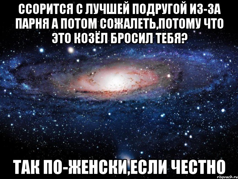 ссорится с лучшей подругой из-за парня а потом сожалеть,потому что это козёл бросил тебя? так по-женски,если честно, Мем Вселенная