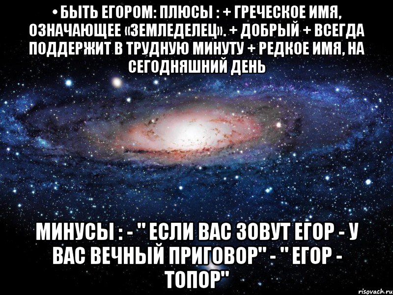 • быть егором: плюсы : + греческое имя, означающее «земледелец». + добрый + всегда поддержит в трудную минуту + редкое имя, на сегодняшний день минусы : - " если вас зовут егор - у вас вечный приговор" - " егор - топор", Мем Вселенная