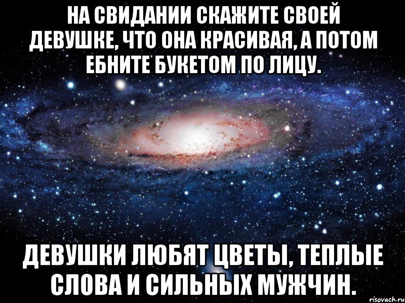 на свидании скажите своей девушке, что она красивая, а потом ебните букетом по лицу. девушки любят цветы, теплые слова и сильных мужчин., Мем Вселенная