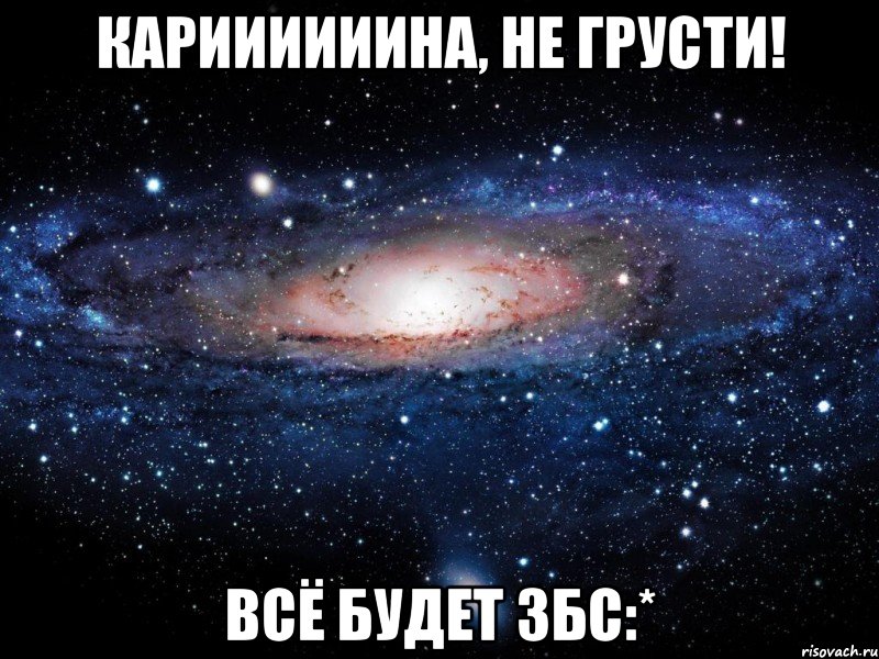 кариииииина, не грусти! всё будет збс:*, Мем Вселенная