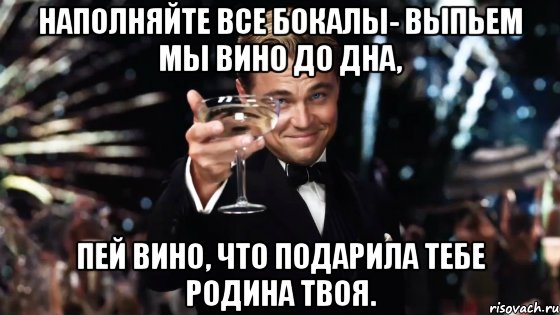 наполняйте все бокалы- выпьем мы вино до дна, пей вино, что подарила тебе родина твоя., Мем Великий Гэтсби (бокал за тех)