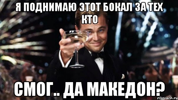 я поднимаю этот бокал за тех кто смог.. да македон?