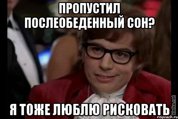 пропустил послеобеденный сон? я тоже люблю рисковать, Мем Остин Пауэрс (я тоже люблю рисковать)