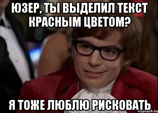 юзер, ты выделил текст красным цветом? я тоже люблю рисковать, Мем Остин Пауэрс (я тоже люблю рисковать)