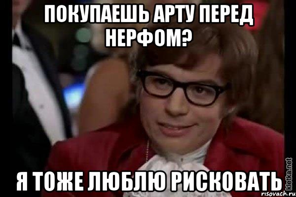 покупаешь арту перед нерфом? я тоже люблю рисковать, Мем Остин Пауэрс (я тоже люблю рисковать)