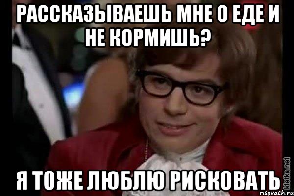 рассказываешь мне о еде и не кормишь? я тоже люблю рисковать, Мем Остин Пауэрс (я тоже люблю рисковать)