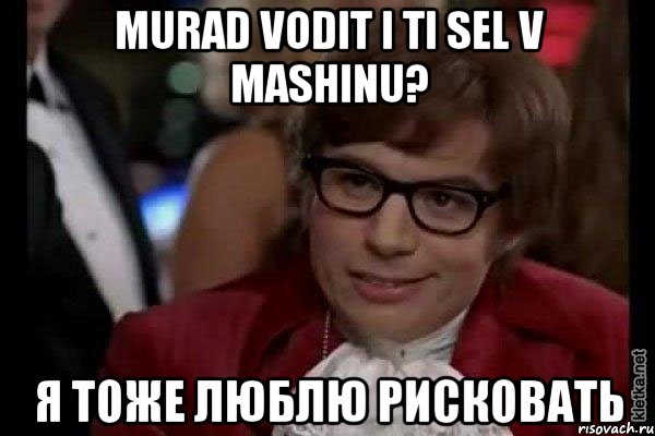 murad vodit i ti sel v mashinu? я тоже люблю рисковать, Мем Остин Пауэрс (я тоже люблю рисковать)