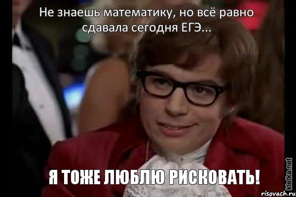 Не знаешь математику, но всё равно сдавала сегодня ЕГЭ... Я тоже люблю рисковать!, Мем Остин Пауэрс (я тоже люблю рисковать)