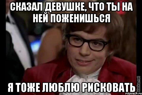 сказал девушке, что ты на ней поженишься я тоже люблю рисковать, Мем Остин Пауэрс (я тоже люблю рисковать)