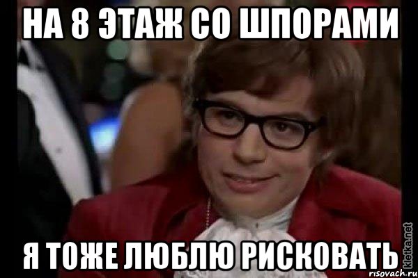 на 8 этаж со шпорами я тоже люблю рисковать, Мем Остин Пауэрс (я тоже люблю рисковать)