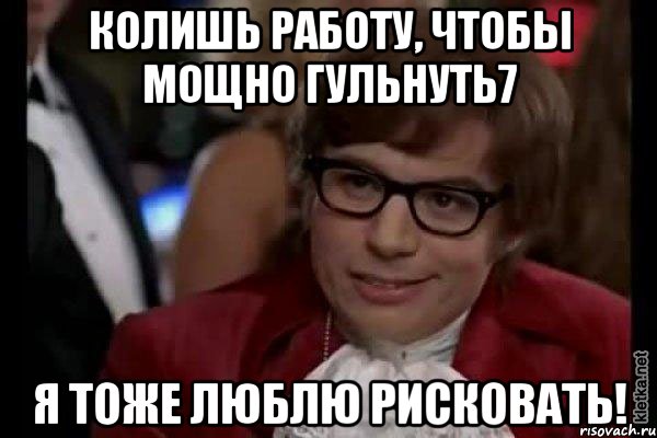 колишь работу, чтобы мощно гульнуть7 я тоже люблю рисковать!, Мем Остин Пауэрс (я тоже люблю рисковать)