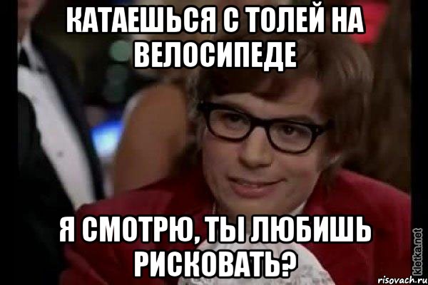 катаешься с толей на велосипеде я смотрю, ты любишь рисковать?, Мем Остин Пауэрс (я тоже люблю рисковать)