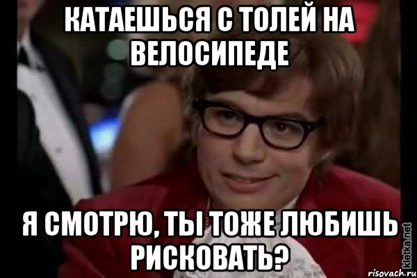 катаешься с толей на велосипеде я смотрю, ты тоже любишь рисковать?, Мем Остин Пауэрс (я тоже люблю рисковать)