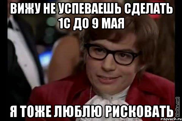 вижу не успеваешь сделать 1c до 9 мая я тоже люблю рисковать, Мем Остин Пауэрс (я тоже люблю рисковать)