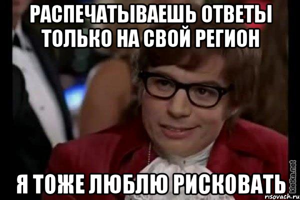 распечатываешь ответы только на свой регион я тоже люблю рисковать, Мем Остин Пауэрс (я тоже люблю рисковать)