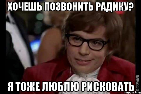 хочешь позвонить радику? я тоже люблю рисковать, Мем Остин Пауэрс (я тоже люблю рисковать)