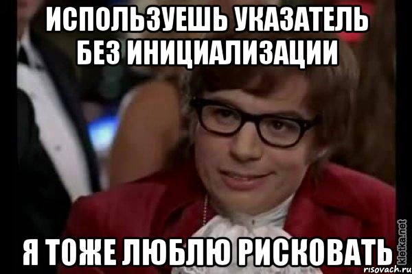 используешь указатель без инициализации я тоже люблю рисковать, Мем Остин Пауэрс (я тоже люблю рисковать)