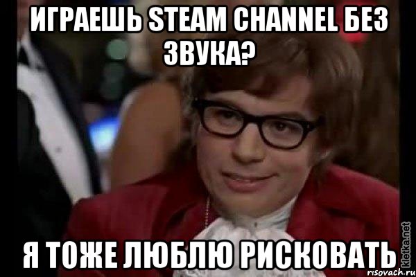 играешь steam channel без звука? я тоже люблю рисковать, Мем Остин Пауэрс (я тоже люблю рисковать)