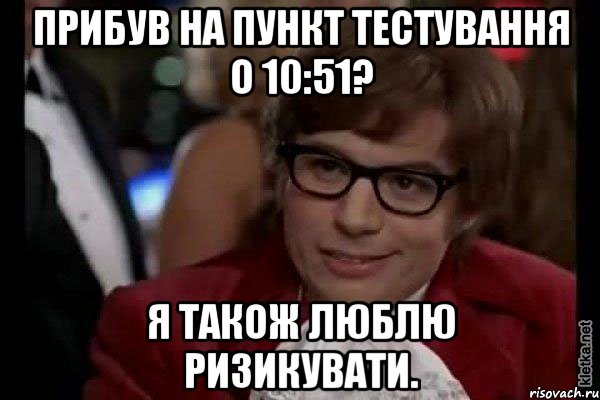 прибув на пункт тестування о 10:51? я також люблю ризикувати., Мем Остин Пауэрс (я тоже люблю рисковать)