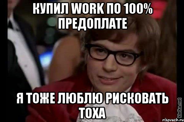 купил work по 100% предоплате я тоже люблю рисковать тоха, Мем Остин Пауэрс (я тоже люблю рисковать)