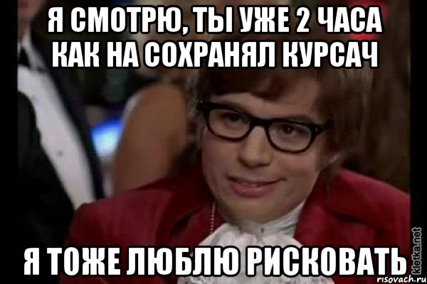 я смотрю, ты уже 2 часа как на сохранял курсач я тоже люблю рисковать, Мем Остин Пауэрс (я тоже люблю рисковать)