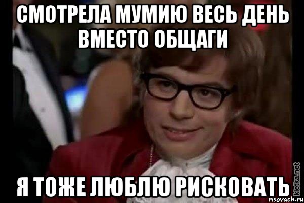 смотрела мумию весь день вместо общаги я тоже люблю рисковать, Мем Остин Пауэрс (я тоже люблю рисковать)