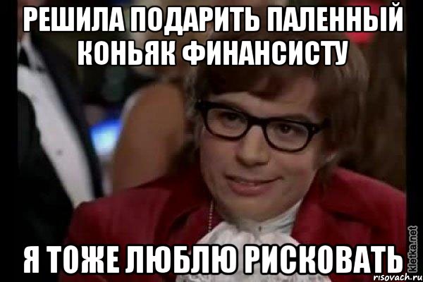 решила подарить паленный коньяк финансисту я тоже люблю рисковать, Мем Остин Пауэрс (я тоже люблю рисковать)