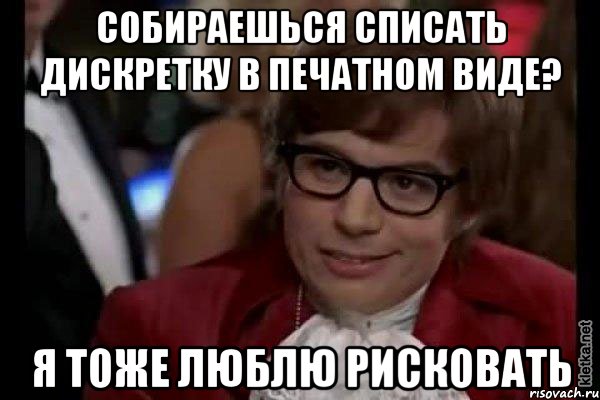 собираешься списать дискретку в печатном виде? я тоже люблю рисковать, Мем Остин Пауэрс (я тоже люблю рисковать)